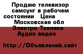 Продаю телевизор самсунг в рабочем состоянии › Цена ­ 1 500 - Московская обл. Электро-Техника » Аудио-видео   